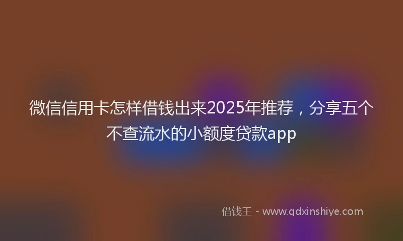 微信信用卡怎样借钱出来2025年推荐，分享五个不查流水的小额度贷款app