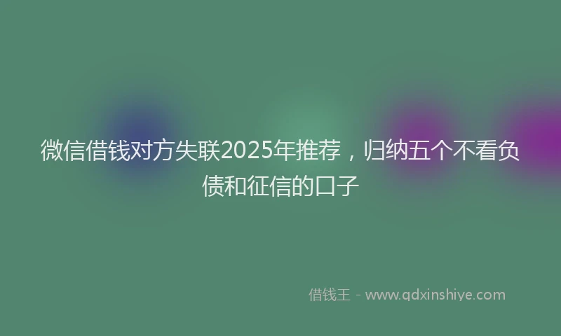 微信借钱对方失联2025年推荐，归纳五个不看负债和征信的口子