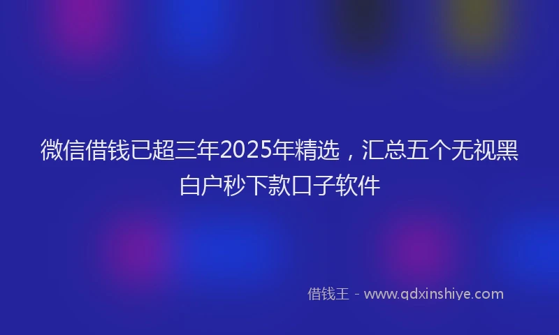 微信借钱已超三年2025年精选，汇总五个无视黑白户秒下款口子软件