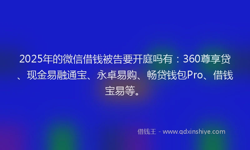 2025年的微信借钱被告要开庭吗有：360尊享贷、现金易融通宝、永卓易购、畅贷钱包Pro、借钱宝易等。