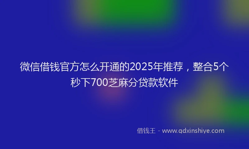 微信借钱官方怎么开通的2025年推荐，整合5个秒下700芝麻分贷款软件
