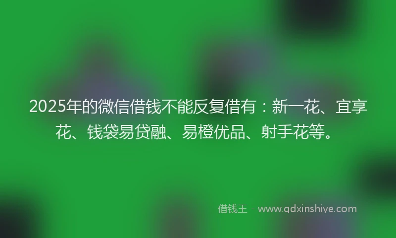 2025年的微信借钱不能反复借有：新一花、宜享花、钱袋易贷融、易橙优品、射手花等。