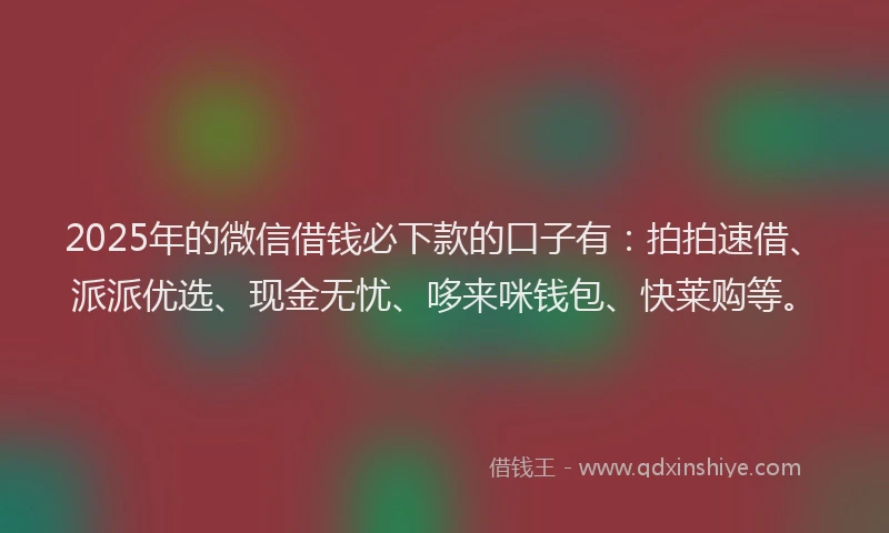 2025年的微信借钱必下款的口子有：拍拍速借、派派优选、现金无忧、哆来咪钱包、快莱购等。