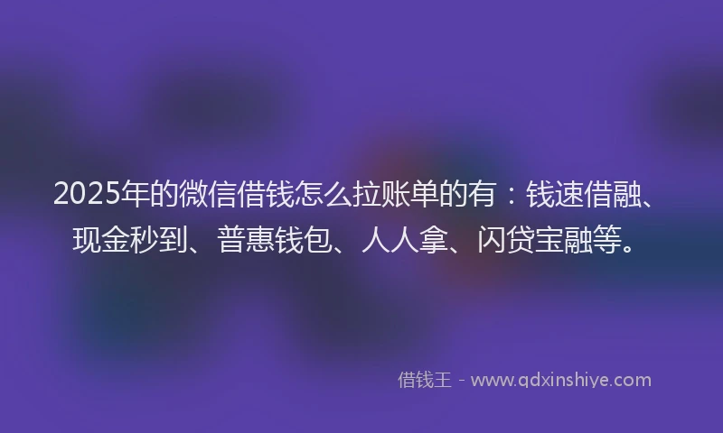 2025年的微信借钱怎么拉账单的有：钱速借融、现金秒到、普惠钱包、人人拿、闪贷宝融等。