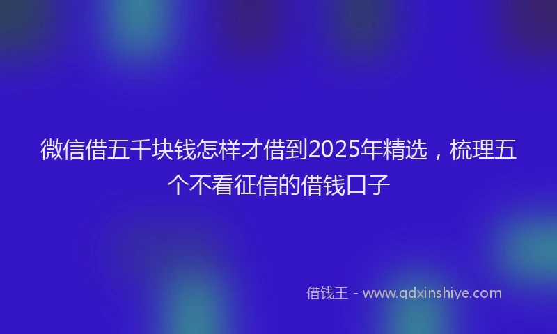 微信借五千块钱怎样才借到2025年精选，梳理五个不看征信的借钱口子