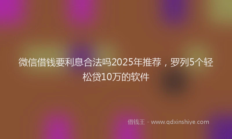 微信借钱要利息合法吗2025年推荐，罗列5个轻松贷10万的软件