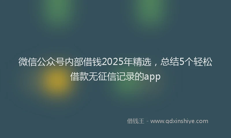 微信公众号内部借钱2025年精选，总结5个轻松借款无征信记录的app
