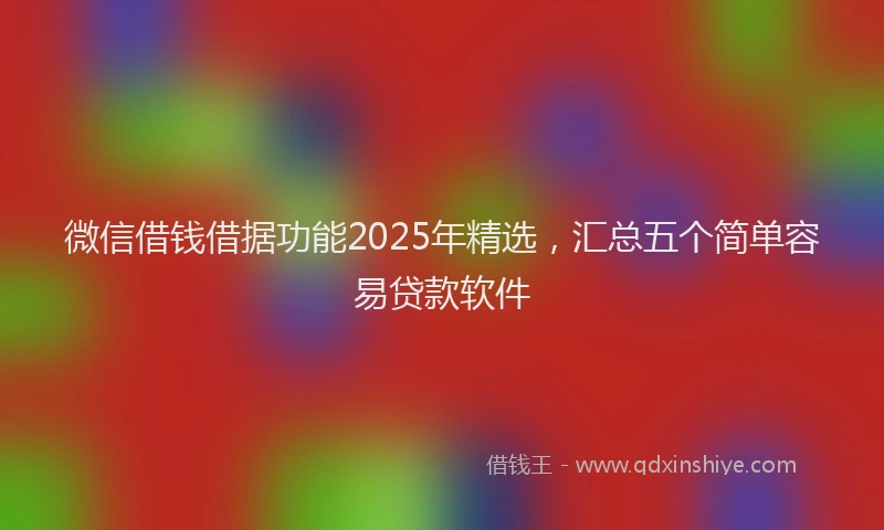 微信借钱借据功能2025年精选，汇总五个简单容易贷款软件