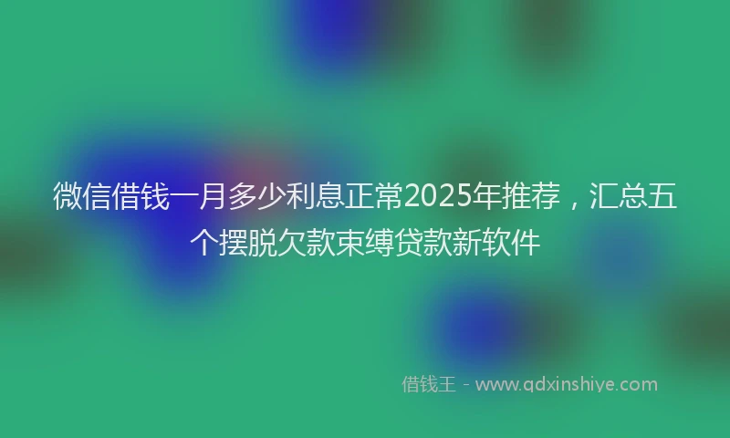 微信借钱一月多少利息正常2025年推荐，汇总五个摆脱欠款束缚贷款新软件