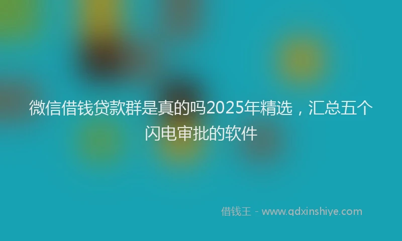 微信借钱贷款群是真的吗2025年精选，汇总五个闪电审批的软件