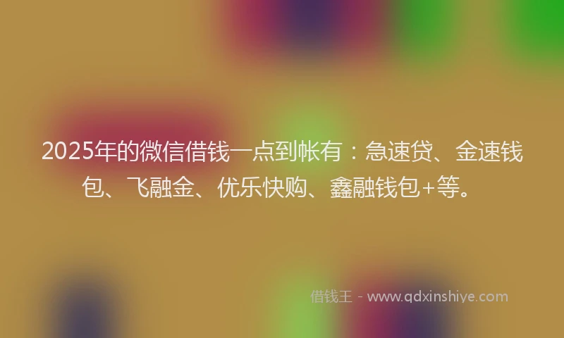 2025年的微信借钱一点到帐有：急速贷、金速钱包、飞融金、优乐快购、鑫融钱包+等。