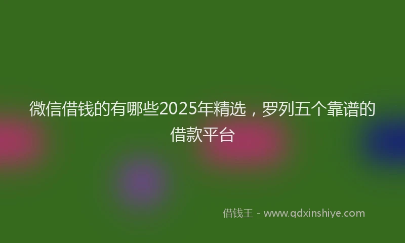 微信借钱的有哪些2025年精选，罗列五个靠谱的借款平台