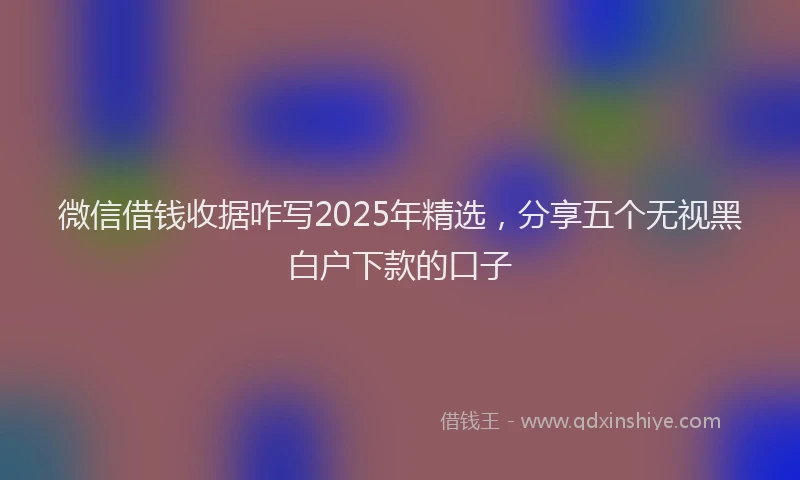 微信借钱收据咋写2025年精选，分享五个无视黑白户下款的口子
