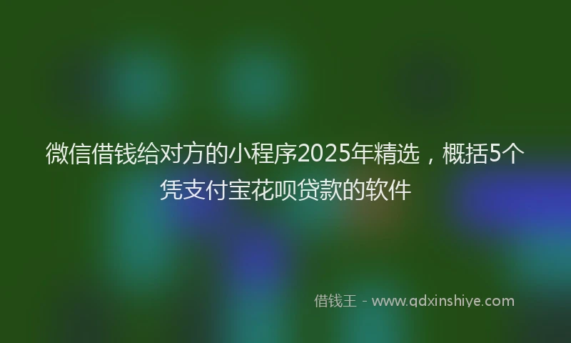 微信借钱给对方的小程序2025年精选，概括5个凭支付宝花呗贷款的软件
