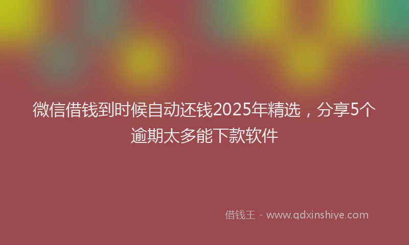 微信借钱到时候自动还钱2025年精选，分享5个逾期太多能下款软件