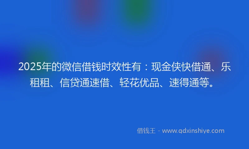 2025年的微信借钱时效性有：现金侠快借通、乐租租、信贷通速借、轻花优品、速得通等。