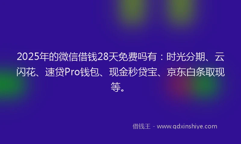 2025年的微信借钱28天免费吗有：时光分期、云闪花、速贷Pro钱包、现金秒贷宝、京东白条取现等。