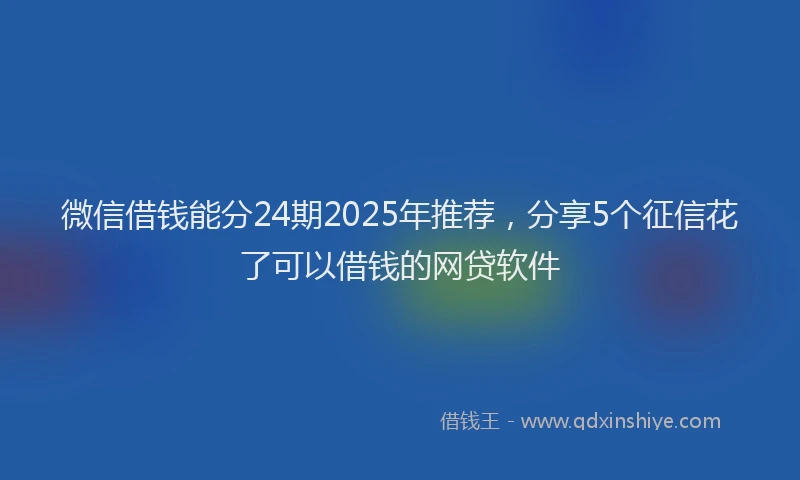 微信借钱能分24期2025年推荐，分享5个征信花了可以借钱的网贷软件