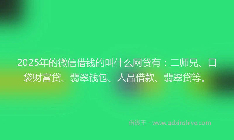 2025年的微信借钱的叫什么网贷有：二师兄、口袋财富贷、翡翠钱包、人品借款、翡翠贷等。
