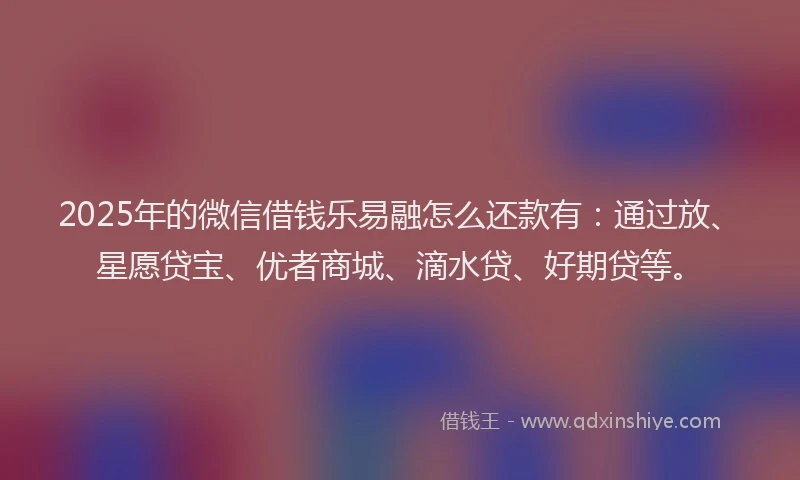 2025年的微信借钱乐易融怎么还款有：通过放、星愿贷宝、优者商城、滴水贷、好期贷等。