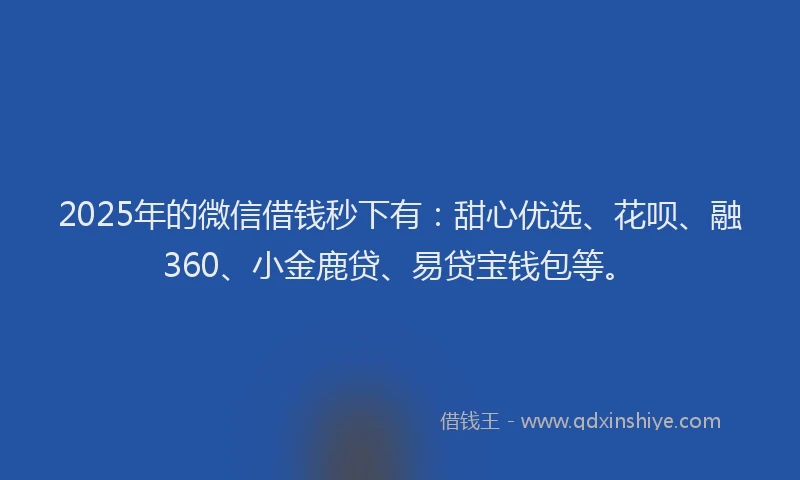 2025年的微信借钱秒下有：甜心优选、花呗、融360、小金鹿贷、易贷宝钱包等。
