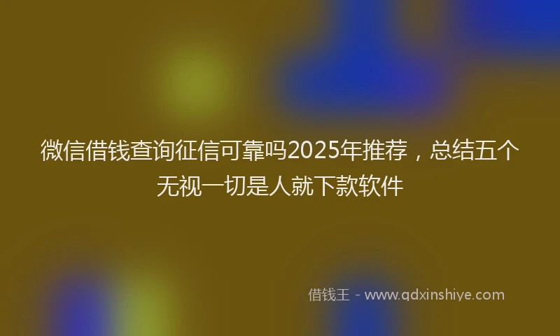 微信借钱查询征信可靠吗2025年推荐，总结五个无视一切是人就下款软件