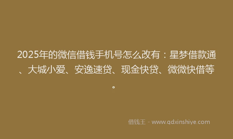 2025年的微信借钱手机号怎么改有：星梦借款通、大城小爱、安逸速贷、现金快贷、微微快借等。