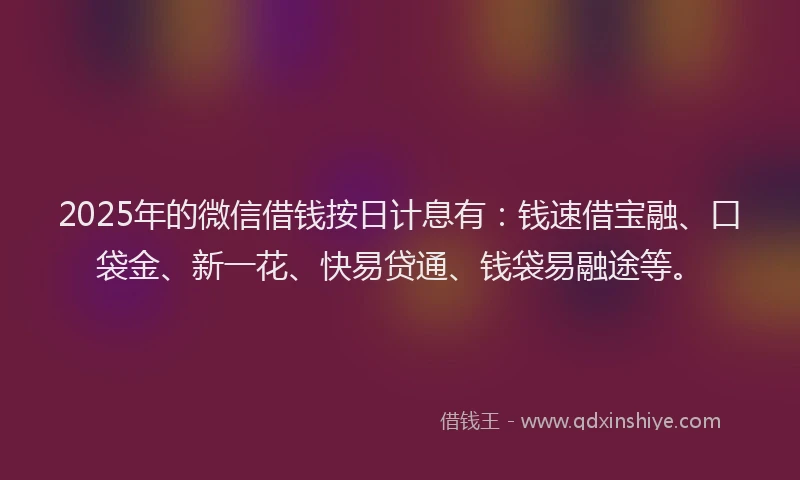 2025年的微信借钱按日计息有：钱速借宝融、口袋金、新一花、快易贷通、钱袋易融途等。