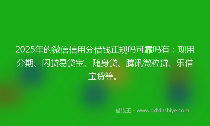 2025年的微信信用分借钱正规吗可靠吗有：现用分期、闪贷易贷宝、随身贷、腾讯微粒贷、乐借宝贷等。