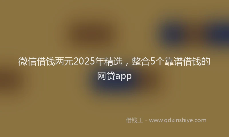 微信借钱两元2025年精选，整合5个靠谱借钱的网贷app
