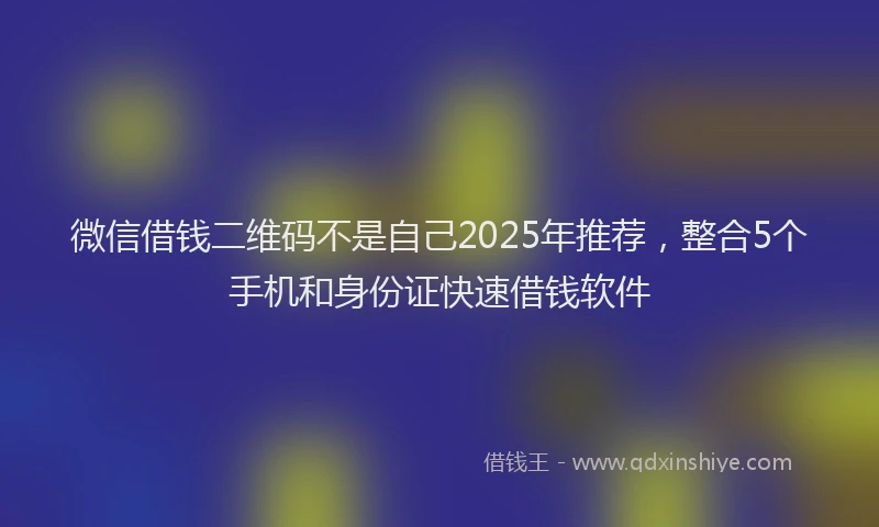 微信借钱二维码不是自己2025年推荐，整合5个手机和身份证快速借钱软件