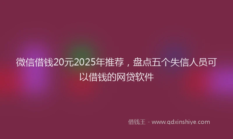 微信借钱20元2025年推荐，盘点五个失信人员可以借钱的网贷软件