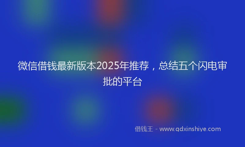 微信借钱最新版本2025年推荐，总结五个闪电审批的平台
