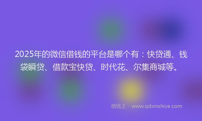 2025年的微信借钱的平台是哪个有：快贷通、钱袋瞬贷、借款宝快贷、时代花、尔集商城等。