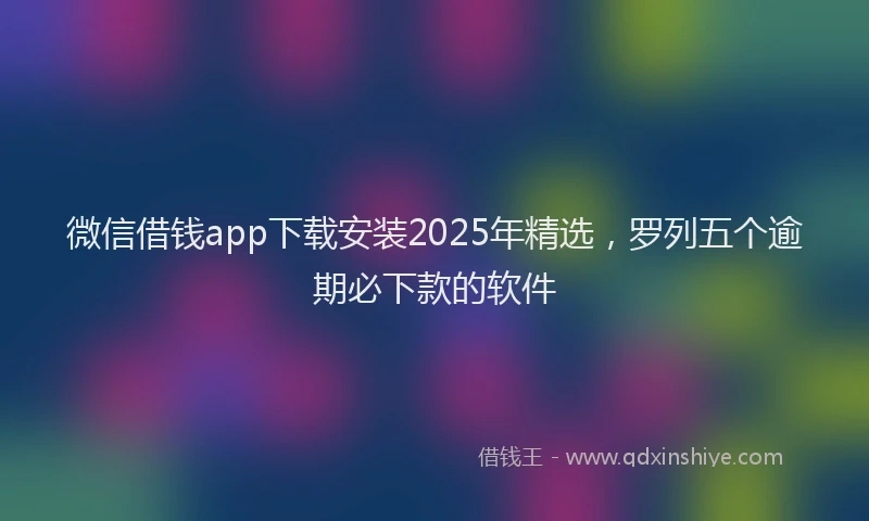 微信借钱app下载安装2025年精选，罗列五个逾期必下款的软件