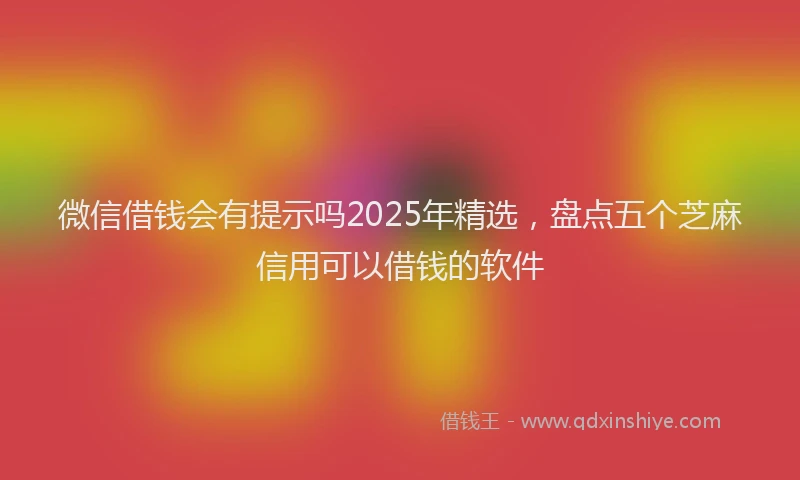 微信借钱会有提示吗2025年精选，盘点五个芝麻信用可以借钱的软件