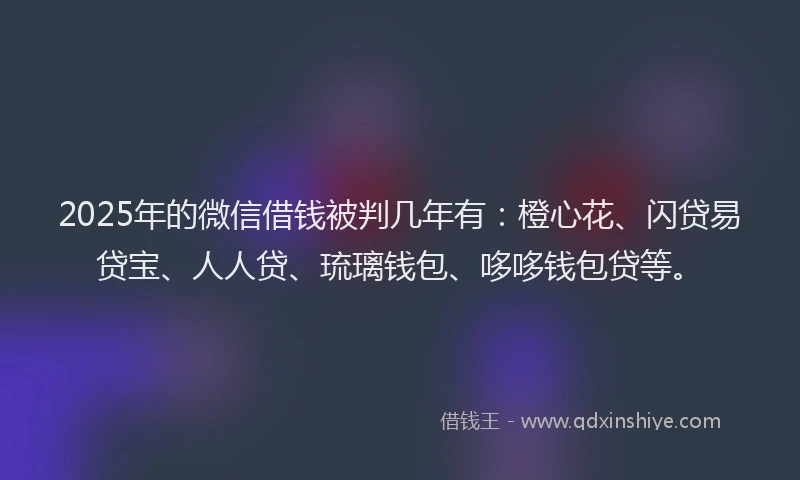 2025年的微信借钱被判几年有：橙心花、闪贷易贷宝、人人贷、琉璃钱包、哆哆钱包贷等。