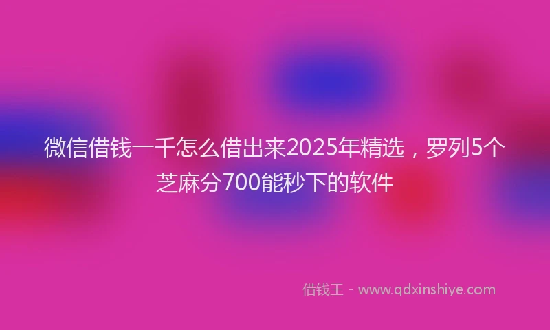 微信借钱一千怎么借出来2025年精选，罗列5个芝麻分700能秒下的软件