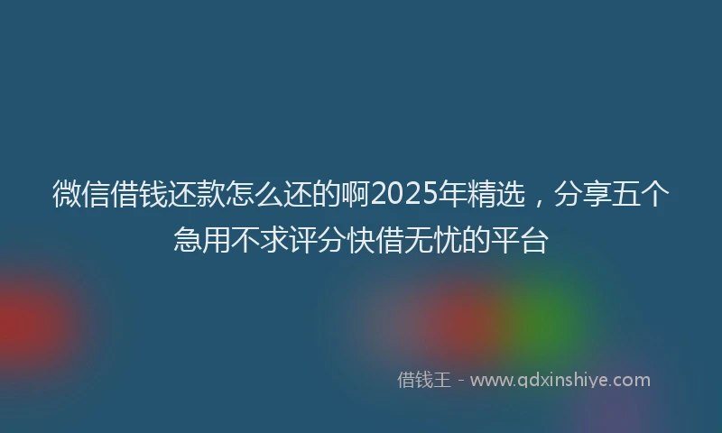 微信借钱还款怎么还的啊2025年精选，分享五个急用不求评分快借无忧的平台