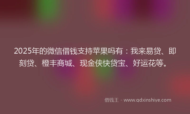 2025年的微信借钱支持苹果吗有：我来易贷、即刻贷、橙丰商城、现金侠快贷宝、好运花等。
