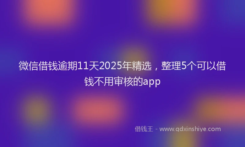 微信借钱逾期11天2025年精选，整理5个可以借钱不用审核的app