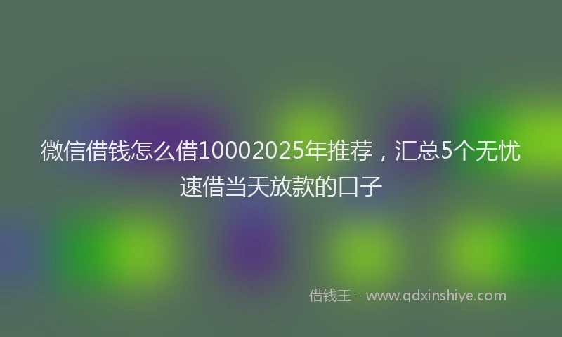 微信借钱怎么借10002025年推荐，汇总5个无忧速借当天放款的口子