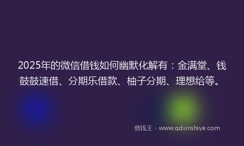 2025年的微信借钱如何幽默化解有：金满堂、钱鼓鼓速借、分期乐借款、柚子分期、理想给等。