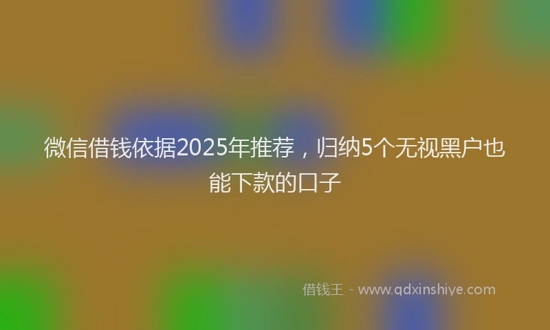 微信借钱依据2025年推荐，归纳5个无视黑户也能下款的口子