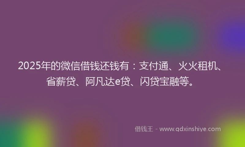2025年的微信借钱还钱有：支付通、火火租机、省薪贷、阿凡达e贷、闪贷宝融等。