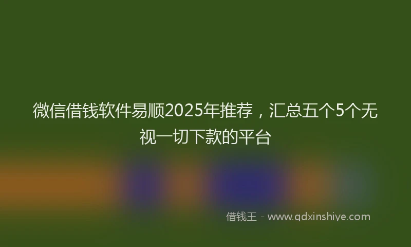 微信借钱软件易顺2025年推荐，汇总五个5个无视一切下款的平台