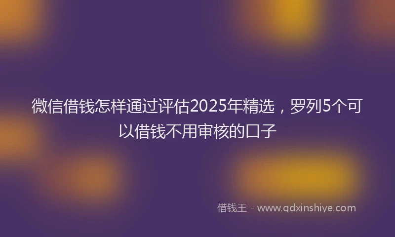 微信借钱怎样通过评估2025年精选，罗列5个可以借钱不用审核的口子