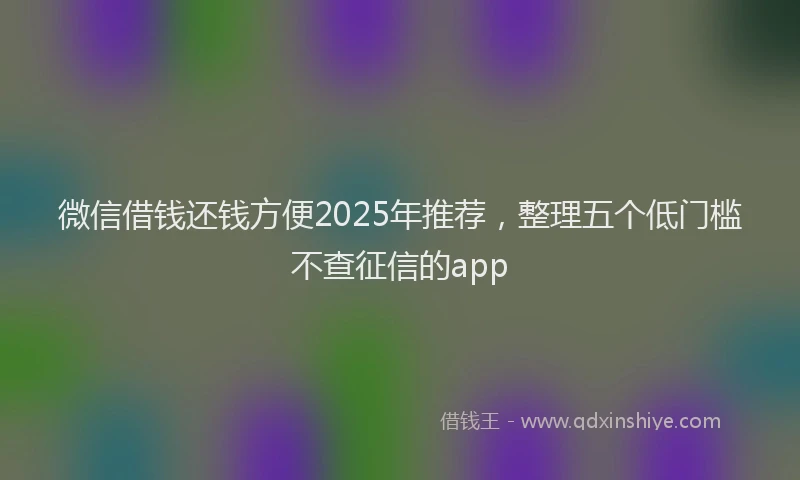 微信借钱还钱方便2025年推荐，整理五个低门槛不查征信的app