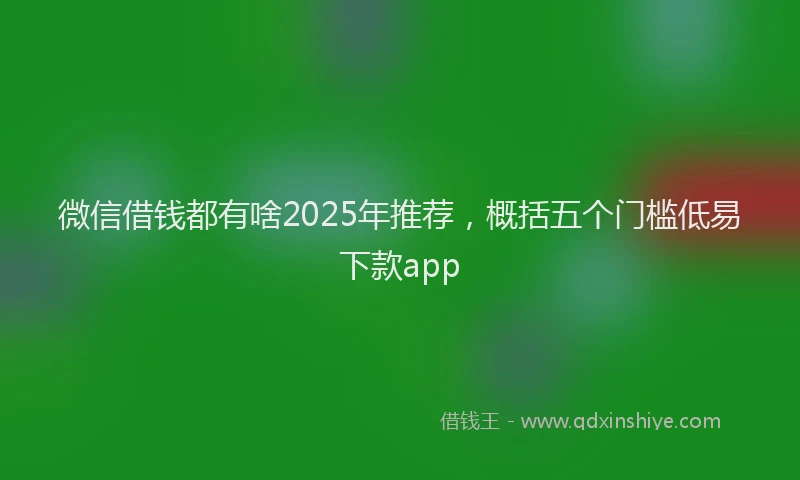 微信借钱都有啥2025年推荐，概括五个门槛低易下款app
