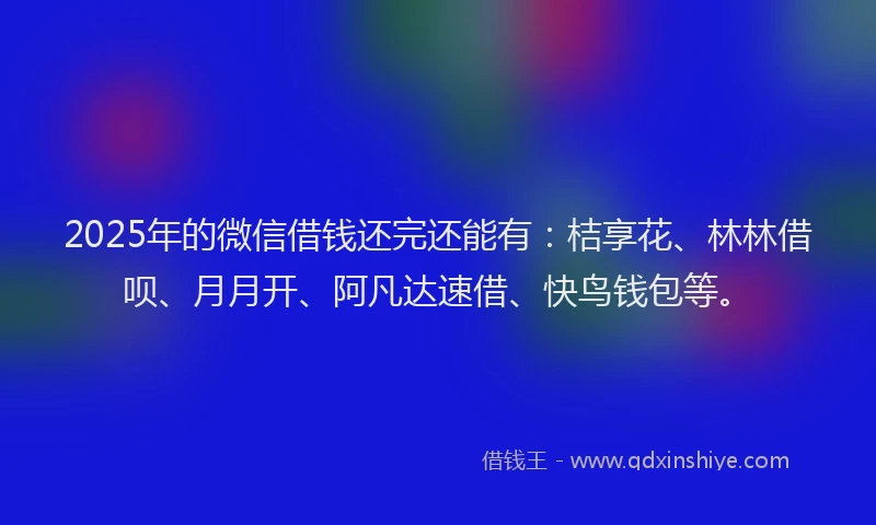 2025年的微信借钱还完还能有：桔享花、林林借呗、月月开、阿凡达速借、快鸟钱包等。